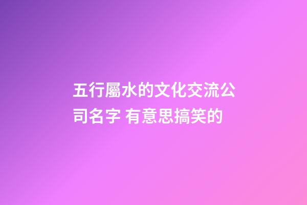 五行屬水的文化交流公司名字 有意思搞笑的-第1張-公司起名-玄機派